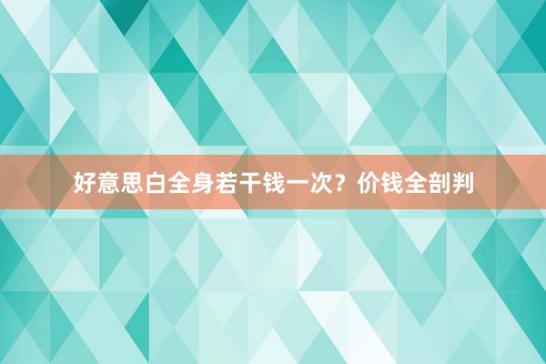 好意思白全身若干钱一次？价钱全剖判