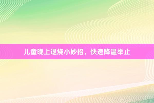 儿童晚上退烧小妙招，快速降温举止