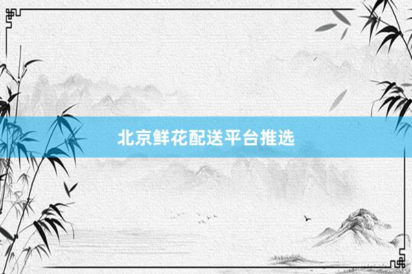 北京鲜花配送平台推选