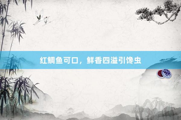 红鲷鱼可口，鲜香四溢引馋虫