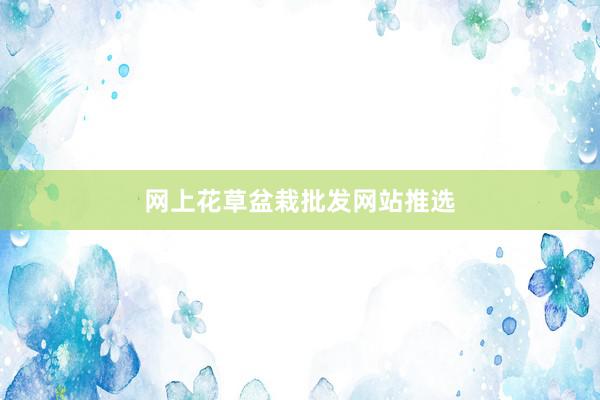 网上花草盆栽批发网站推选