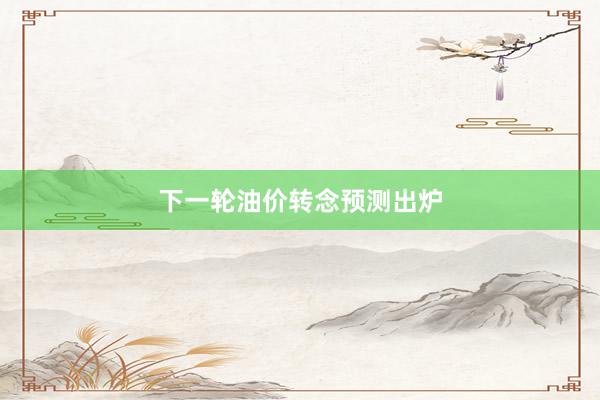 下一轮油价转念预测出炉