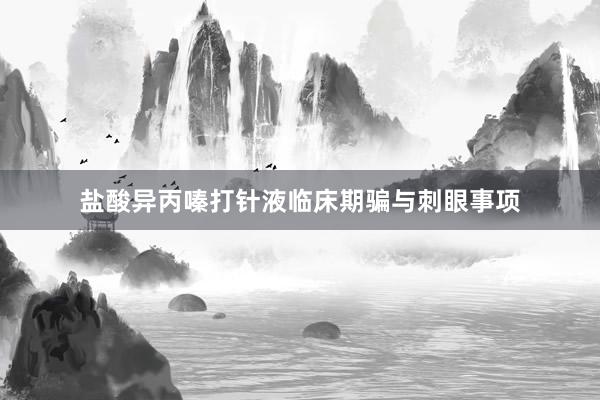 盐酸异丙嗪打针液临床期骗与刺眼事项