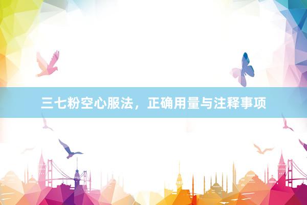 三七粉空心服法，正确用量与注释事项