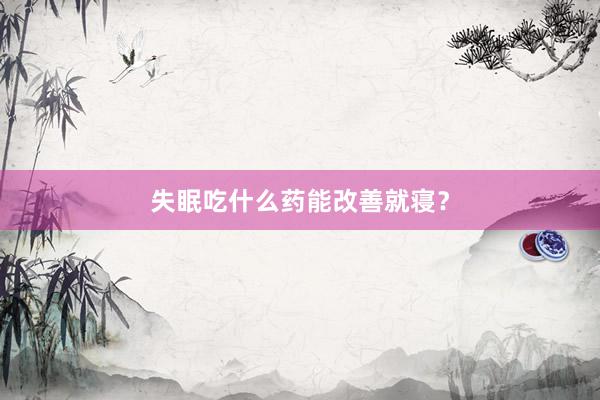 失眠吃什么药能改善就寝？