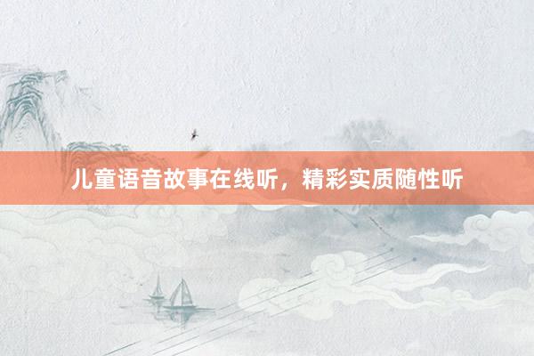 儿童语音故事在线听，精彩实质随性听