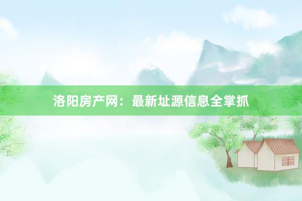 洛阳房产网:最新址源信息全掌抓