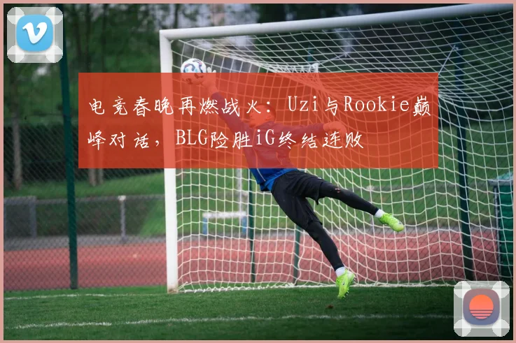 电竞春晚再燃战火:Uzi与Rookie巅峰对话,BLG险