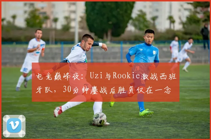 电竞巅峰夜：Uzi与Rookie激战西班牙队，30分钟鏖战后胜负仅在一念间